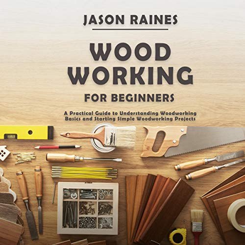 Woodworking for Beginners: A Practical Guide to Understanding Woodworking Basics and Starting Simple Woodworking Projects